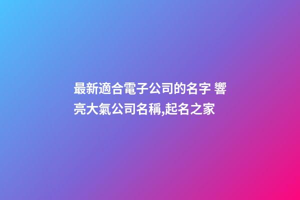 最新適合電子公司的名字 響亮大氣公司名稱,起名之家-第1張-公司起名-玄機派